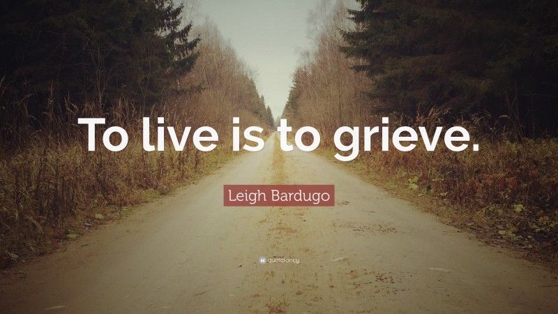 Leigh Bardugo Quote: “To live is to grieve.”