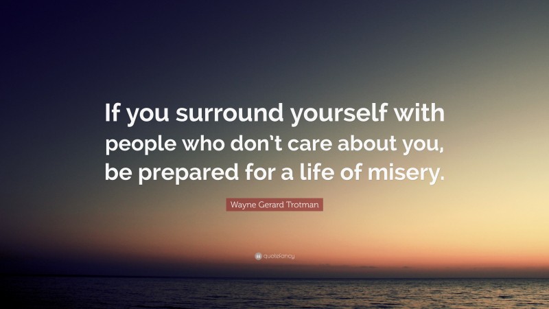 Wayne Gerard Trotman Quote: “If you surround yourself with people who don’t care about you, be prepared for a life of misery.”