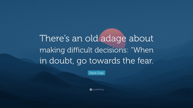 Dave Gray Quote: “There’s an old adage about making difficult decisions: “When in doubt, go towards the fear.”