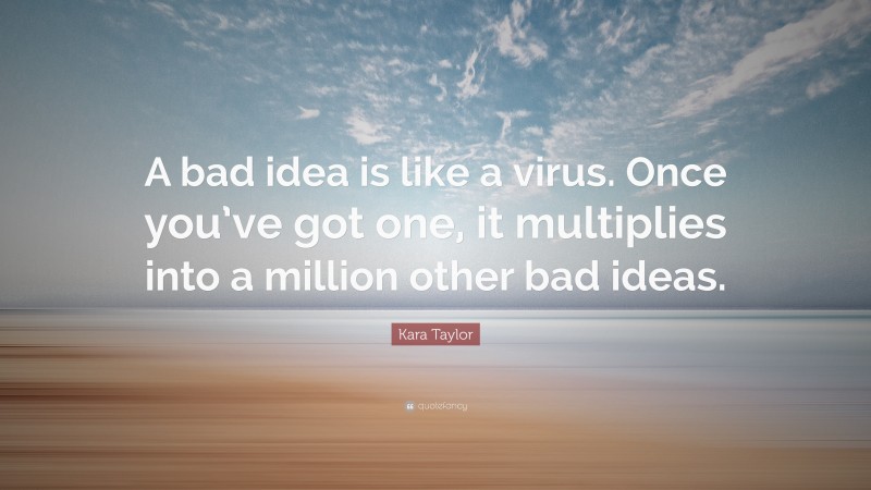 Kara Taylor Quote: “A bad idea is like a virus. Once you’ve got one, it multiplies into a million other bad ideas.”