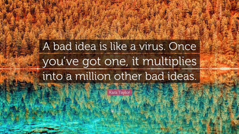 Kara Taylor Quote: “A bad idea is like a virus. Once you’ve got one, it multiplies into a million other bad ideas.”