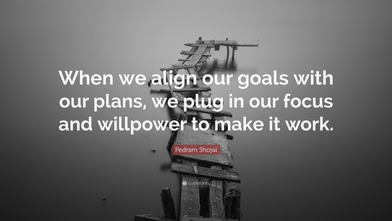 Pedram Shojai Quote: “When we align our goals with our plans, we plug in our focus and willpower to make it work.”
