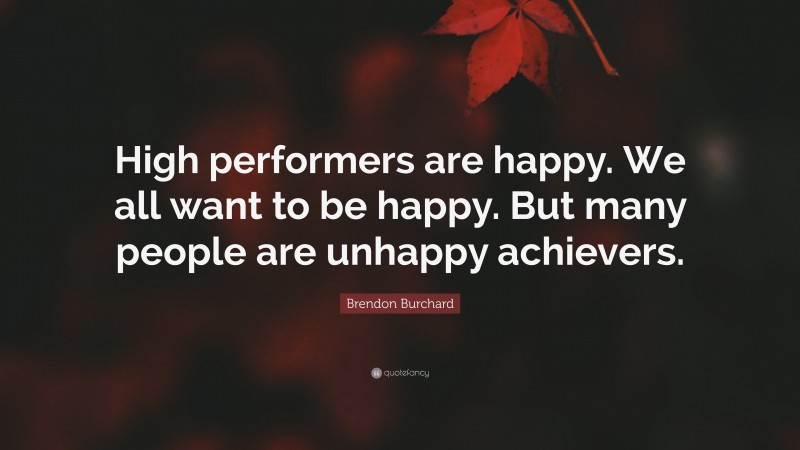 Brendon Burchard Quote: “High performers are happy. We all want to be happy. But many people are unhappy achievers.”