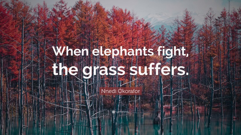 Nnedi Okorafor Quote: “When elephants fight, the grass suffers.”