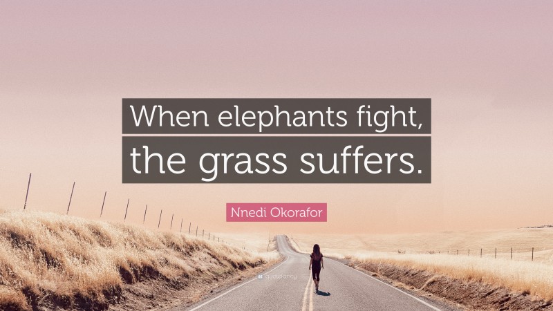 Nnedi Okorafor Quote: “When elephants fight, the grass suffers.”