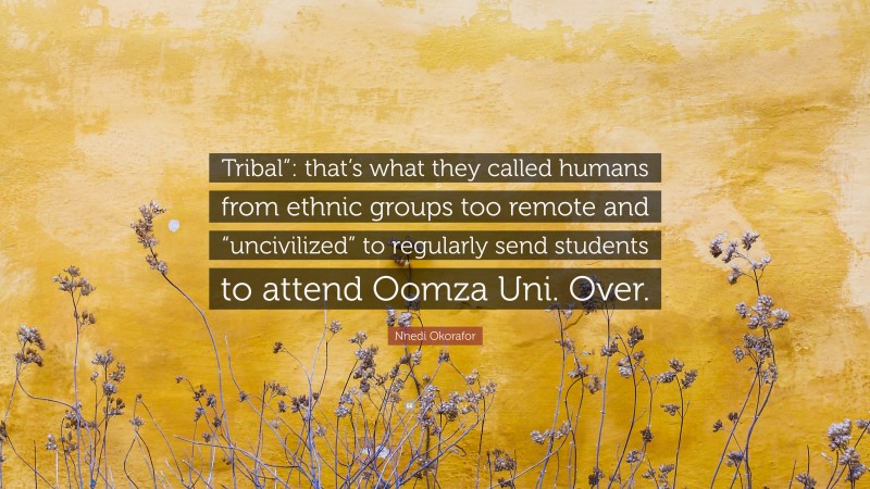 Nnedi Okorafor Quote: “Tribal”: that’s what they called humans from ethnic groups too remote and “uncivilized” to regularly send students to attend Oomza Uni. Over.”