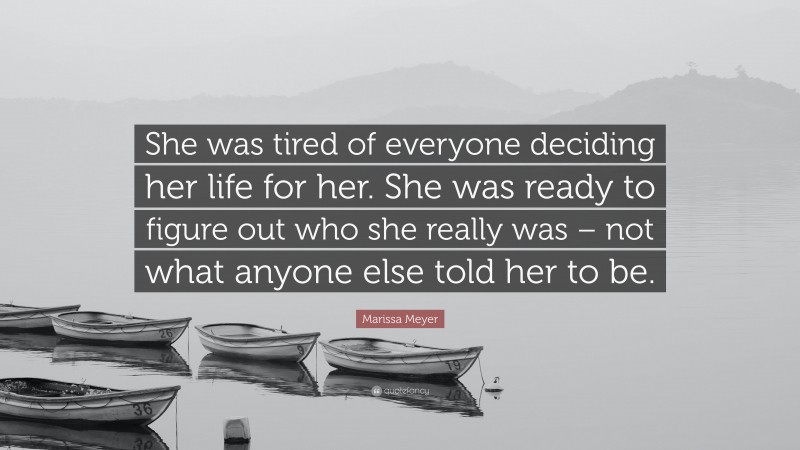 Marissa Meyer Quote: “She was tired of everyone deciding her life for her. She was ready to figure out who she really was – not what anyone else told her to be.”