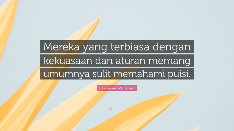 Goenawan Mohamad Quote: “Mereka yang terbiasa dengan kekuasaan dan aturan memang umumnya sulit memahami puisi.”