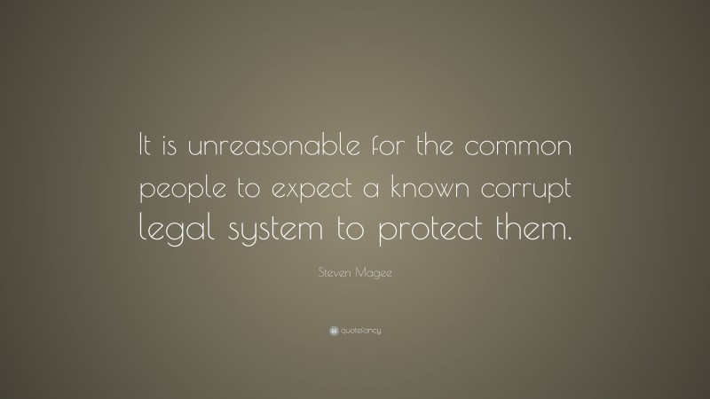 Steven Magee Quote: “It is unreasonable for the common people to expect a known corrupt legal system to protect them.”