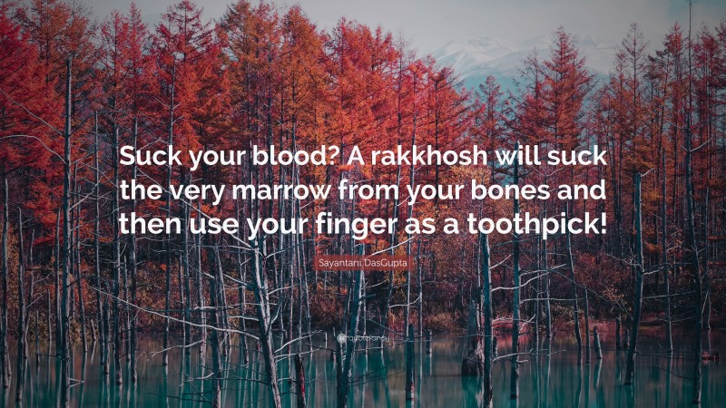 Sayantani DasGupta Quote: “Suck your blood? A rakkhosh will suck the very marrow from your bones and then use your finger as a toothpick!”