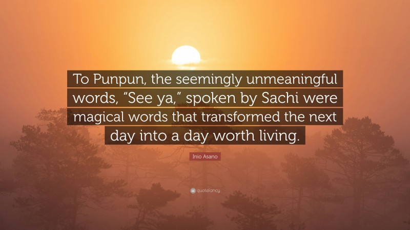 Inio Asano Quote: “To Punpun, the seemingly unmeaningful words, “See ya,” spoken by Sachi were magical words that transformed the next day into a day worth living.”