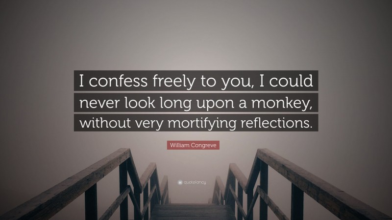 William Congreve Quote: “I confess freely to you, I could never look long upon a monkey, without very mortifying reflections.”