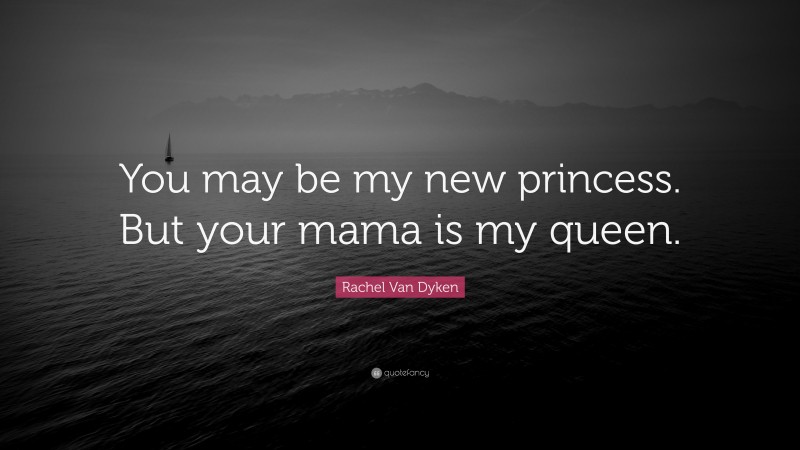 Rachel Van Dyken Quote: “You may be my new princess. But your mama is my queen.”