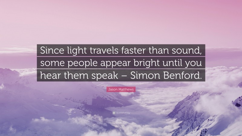 Jason Matthews Quote: “Since light travels faster than sound, some people appear bright until you hear them speak – Simon Benford.”