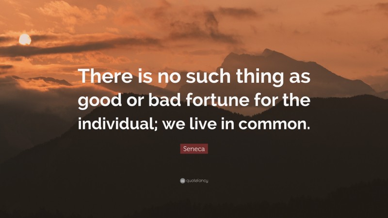 Seneca Quote: “There is no such thing as good or bad fortune for the individual; we live in common.”