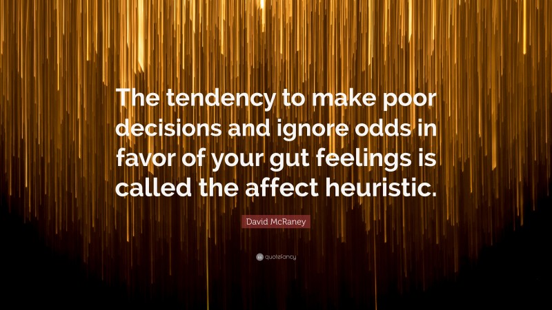 David McRaney Quote: “The tendency to make poor decisions and ignore odds in favor of your gut feelings is called the affect heuristic.”