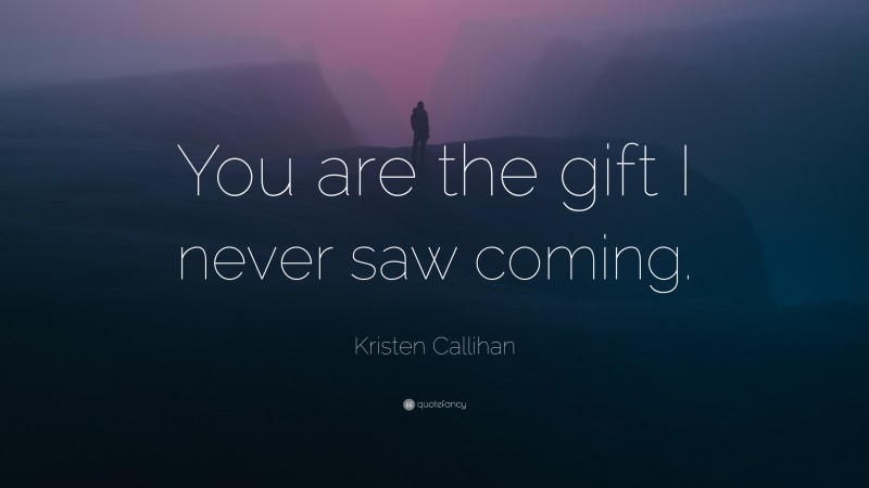 Kristen Callihan Quote: “You are the gift I never saw coming.”
