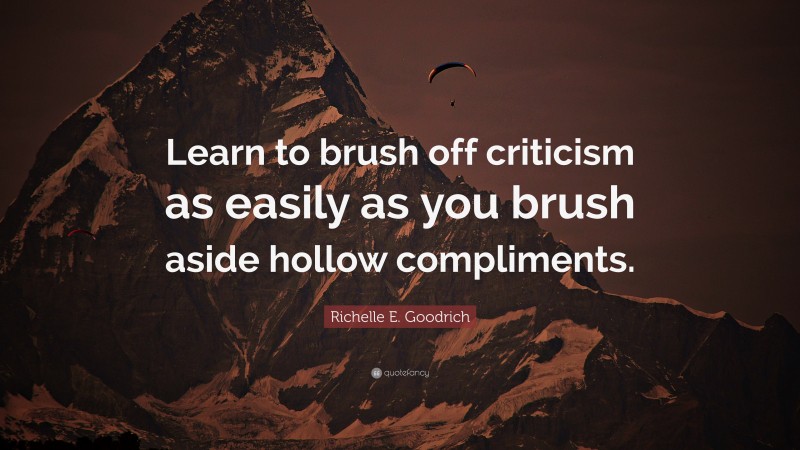 Richelle E. Goodrich Quote: “Learn to brush off criticism as easily as you brush aside hollow compliments.”