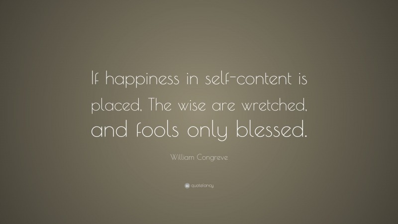 William Congreve Quote: “If happiness in self-content is placed, The wise are wretched, and fools only blessed.”