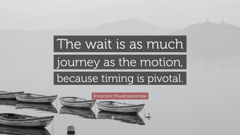 Innocent Mwatsikesimbe Quote: “The wait is as much journey as the motion, because timing is pivotal.”