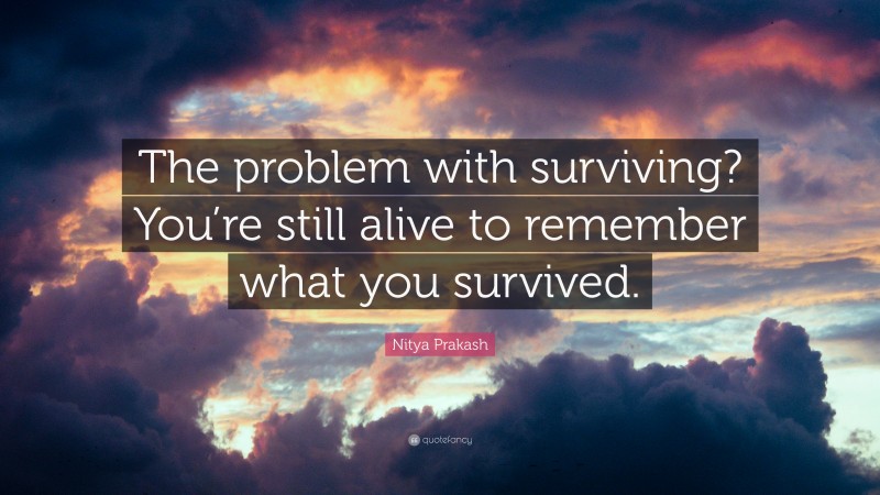 Nitya Prakash Quote: “The problem with surviving? You’re still alive to remember what you survived.”