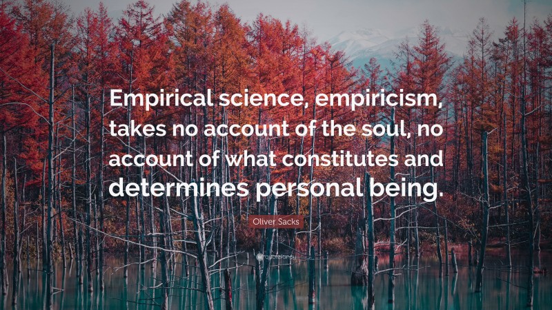 Oliver Sacks Quote: “Empirical science, empiricism, takes no account of the soul, no account of what constitutes and determines personal being.”