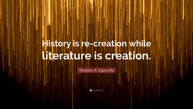 Teodoro A. Agoncillo Quote: “History is re-creation while literature is creation.”