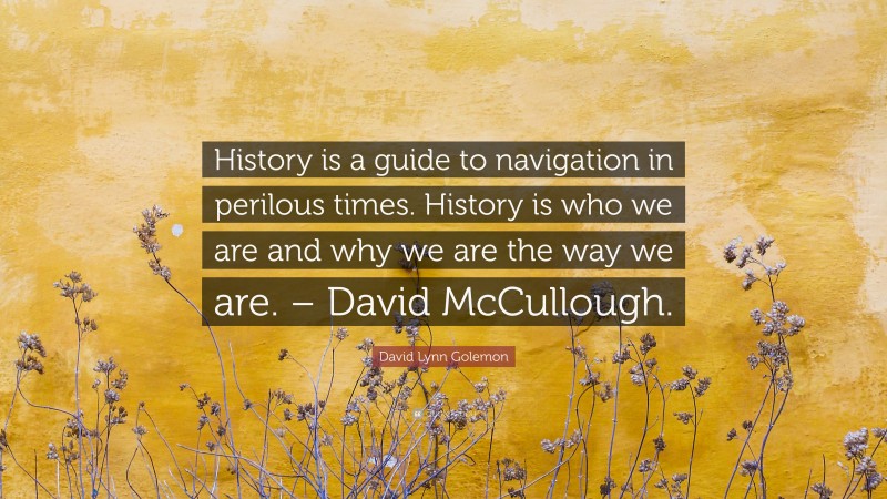 David Lynn Golemon Quote: “History is a guide to navigation in perilous times. History is who we are and why we are the way we are. – David McCullough.”