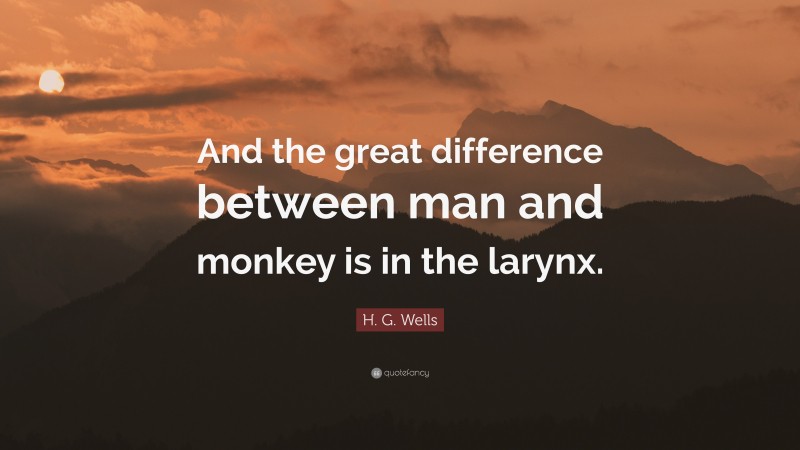 H. G. Wells Quote: “And the great difference between man and monkey is in the larynx.”