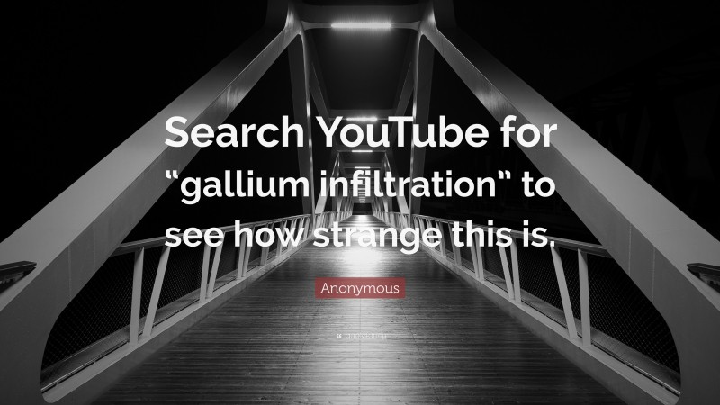 Anonymous Quote: “Search YouTube for “gallium infiltration” to see how strange this is.”