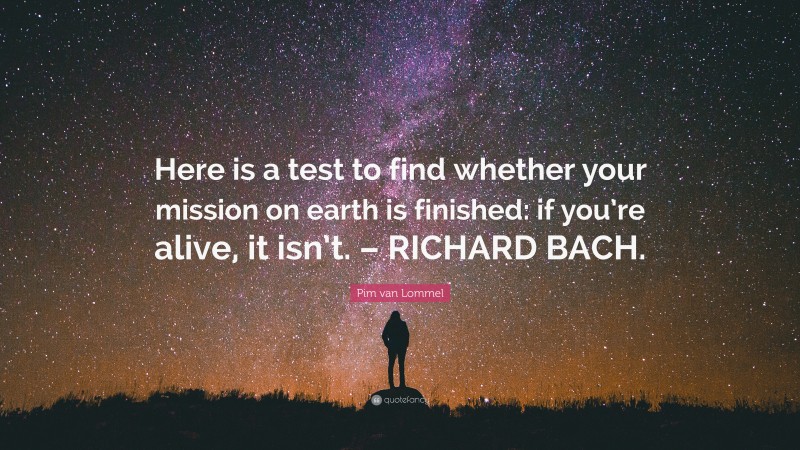Pim van Lommel Quote: “Here is a test to find whether your mission on earth is finished: if you’re alive, it isn’t. – RICHARD BACH.”