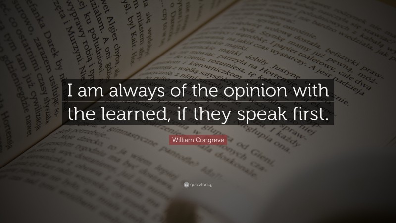 William Congreve Quote: “I am always of the opinion with the learned, if they speak first.”