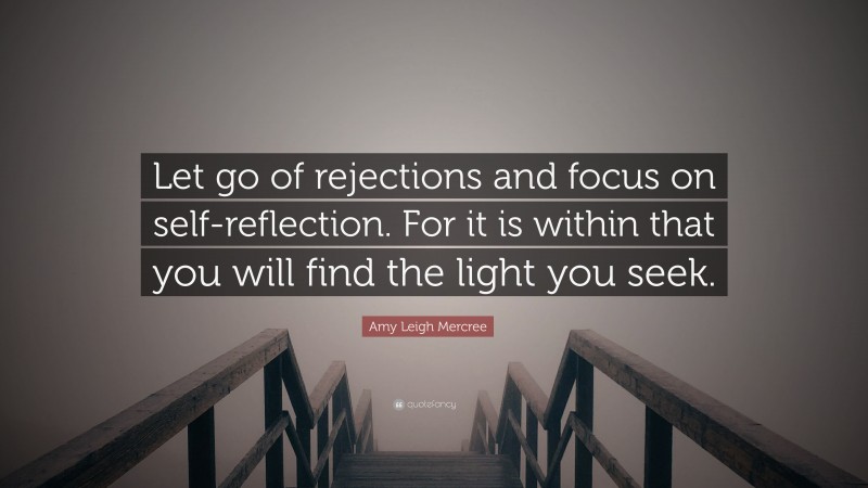 Amy Leigh Mercree Quote: “Let go of rejections and focus on self-reflection. For it is within that you will find the light you seek.”