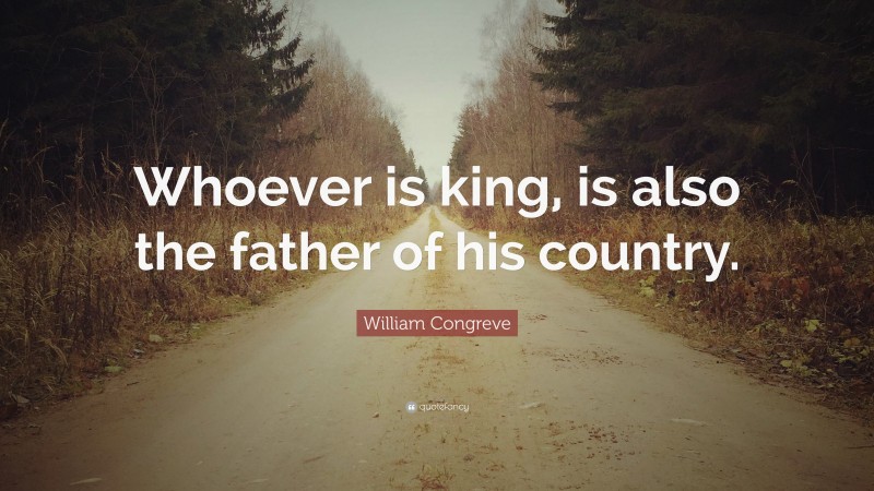 William Congreve Quote: “Whoever is king, is also the father of his country.”