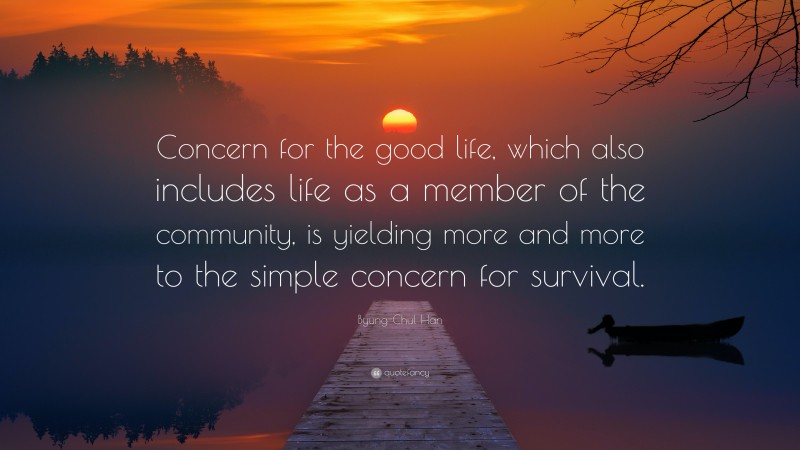 Byung-Chul Han Quote: “Concern for the good life, which also includes life as a member of the community, is yielding more and more to the simple concern for survival.”