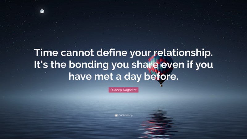 Sudeep Nagarkar Quote: “Time cannot define your relationship. It’s the bonding you share even if you have met a day before.”