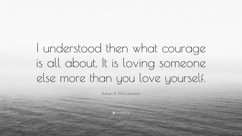 Robert R. McCammon Quote: “I understood then what courage is all about. It is loving someone else more than you love yourself.”