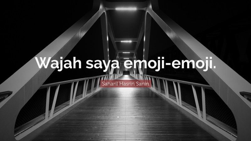 Saharil Hasrin Sanin Quote: “Wajah saya emoji-emoji.”