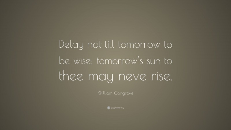 William Congreve Quote: “Delay not till tomorrow to be wise; tomorrow’s sun to thee may neve rise.”