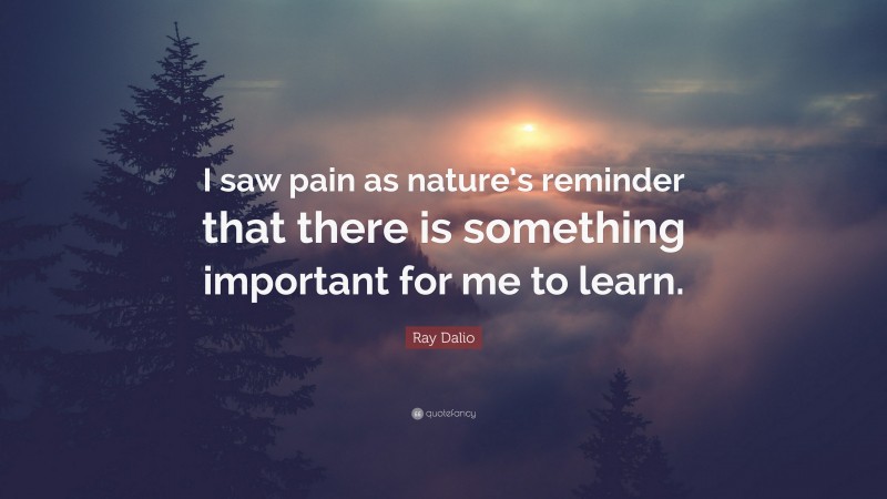 Ray Dalio Quote: “I saw pain as nature’s reminder that there is something important for me to learn.”