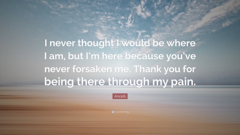 Ancelli Quote: “I never thought I would be where I am, but I’m here because you’ve never forsaken me. Thank you for being there through my pain.”