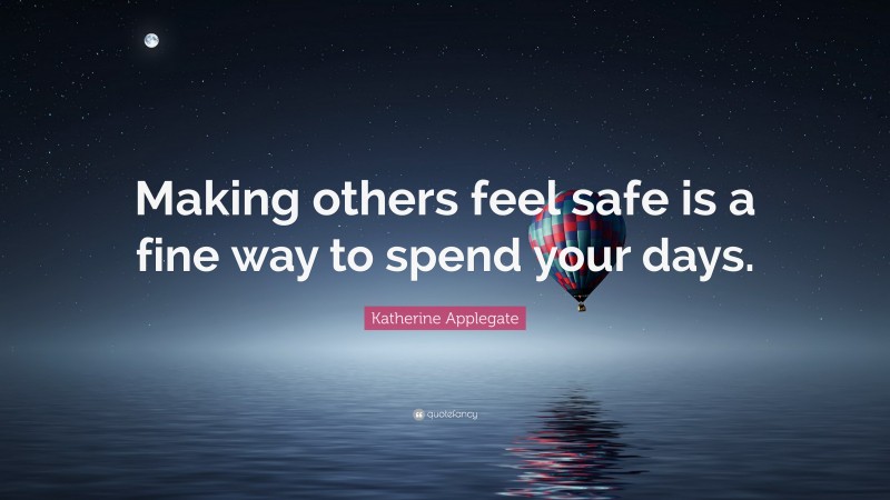 Katherine Applegate Quote: “Making others feel safe is a fine way to spend your days.”