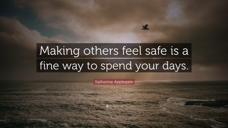 Katherine Applegate Quote: “Making others feel safe is a fine way to spend your days.”