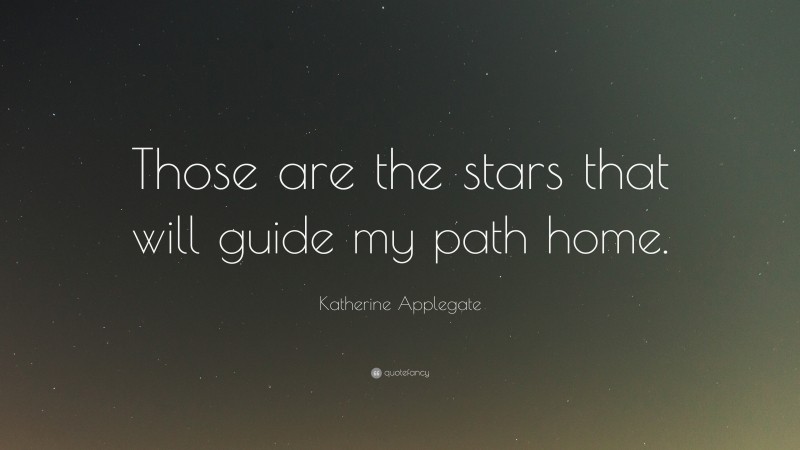 Katherine Applegate Quote: “Those are the stars that will guide my path home.”