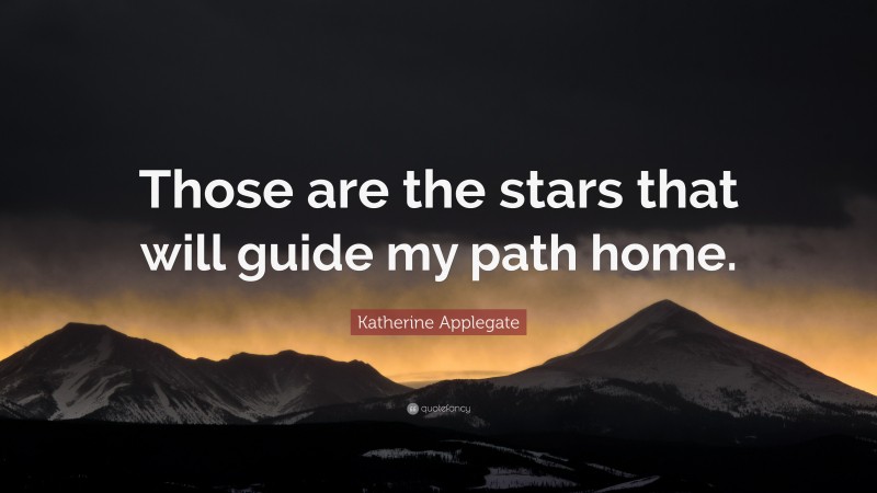 Katherine Applegate Quote: “Those are the stars that will guide my path home.”