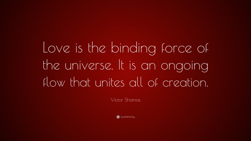 Victor Shamas Quote: “Love is the binding force of the universe. It is an ongoing flow that unites all of creation.”