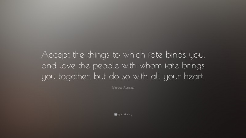 Marcus Aurelius Quote: “Accept the things to which fate binds you, and love the people with whom fate brings you together, but do so with all your heart.”