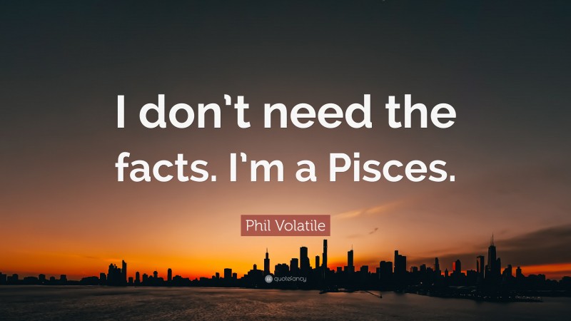 Phil Volatile Quote: “I don’t need the facts. I’m a Pisces.”