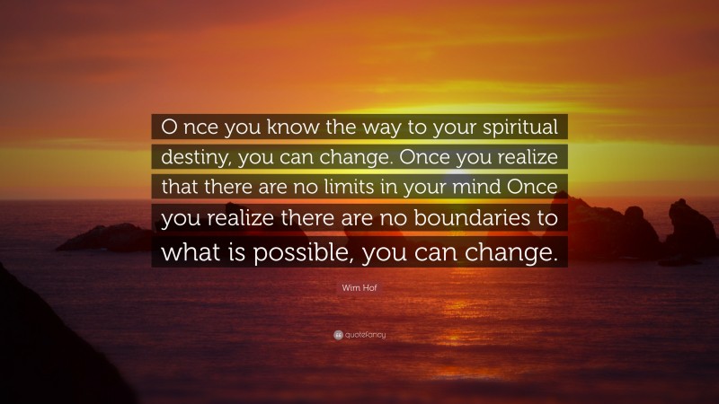 Wim Hof Quote: “O nce you know the way to your spiritual destiny, you can change. Once you realize that there are no limits in your mind Once you realize there are no boundaries to what is possible, you can change.”