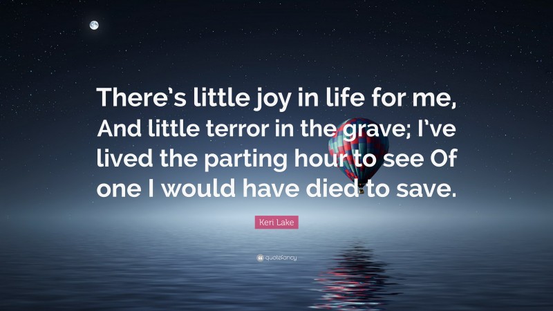 Keri Lake Quote: “There’s little joy in life for me, And little terror in the grave; I’ve lived the parting hour to see Of one I would have died to save.”